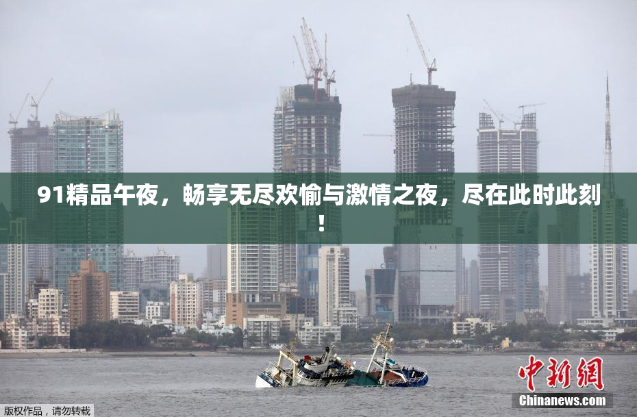 91精品午夜，畅享无尽欢愉与激情之夜，尽在此时此刻！
