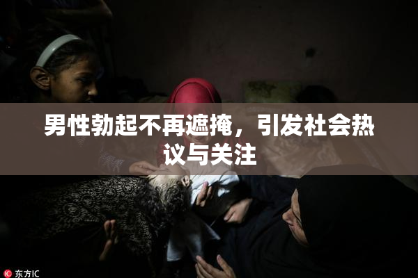 男性勃起不再遮掩，引发社会热议与关注