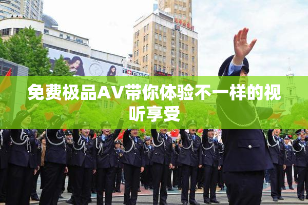 免费极品AV带你体验不一样的视听享受
