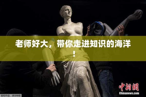 老师好大，带你走进知识的海洋！