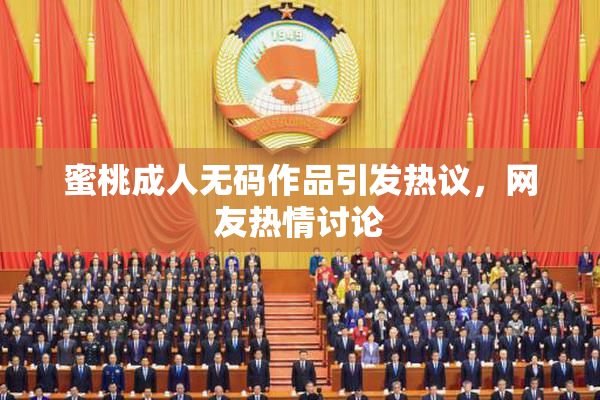 蜜桃成人无码作品引发热议，网友热情讨论