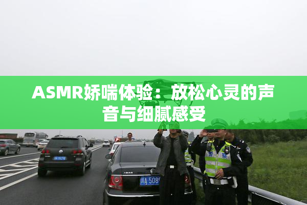 ASMR娇喘体验：放松心灵的声音与细腻感受