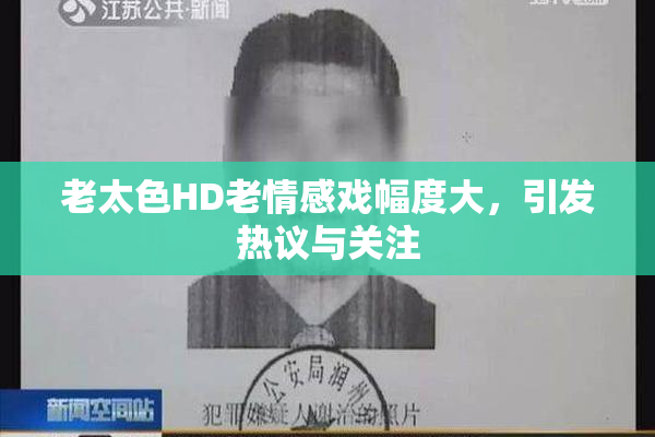 老太色HD老情感戏幅度大，引发热议与关注
