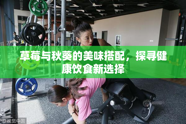 草莓与秋葵的美味搭配，探寻健康饮食新选择