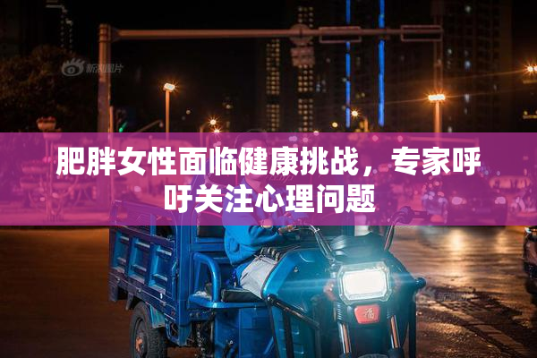 肥胖女性面临健康挑战，专家呼吁关注心理问题