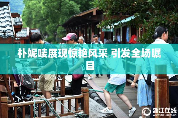 朴妮唛展现惊艳风采 引发全场瞩目