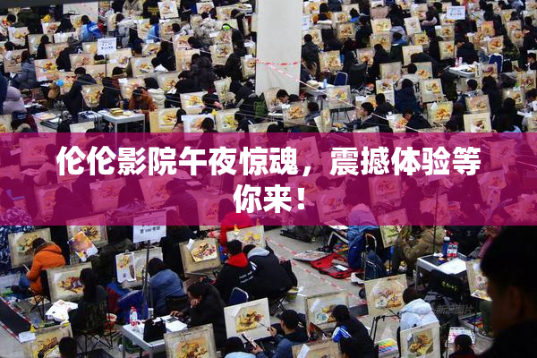 伦伦影院午夜惊魂，震撼体验等你来！