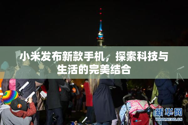 小米发布新款手机，探索科技与生活的完美结合