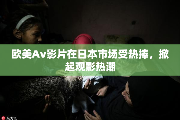 欧美Av影片在日本市场受热捧，掀起观影热潮