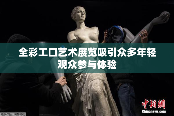 全彩工口艺术展览吸引众多年轻观众参与体验