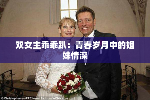 双女主乖乖趴：青春岁月中的姐妹情深