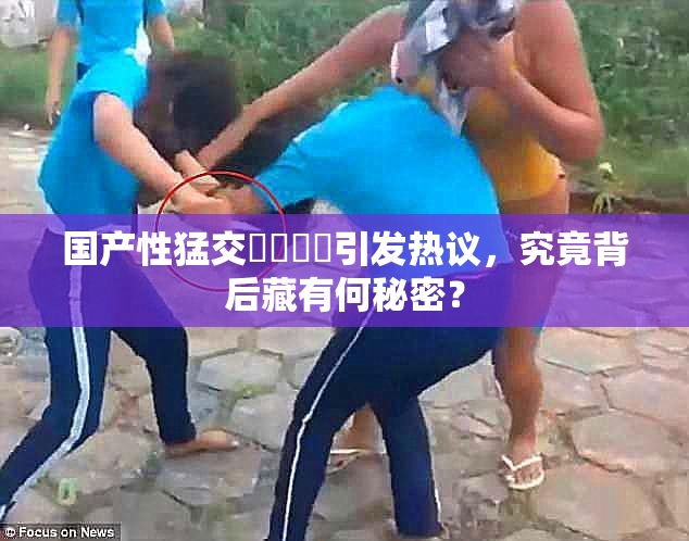 国产性猛交❌‌❌‌引发热议，究竟背后藏有何秘密？