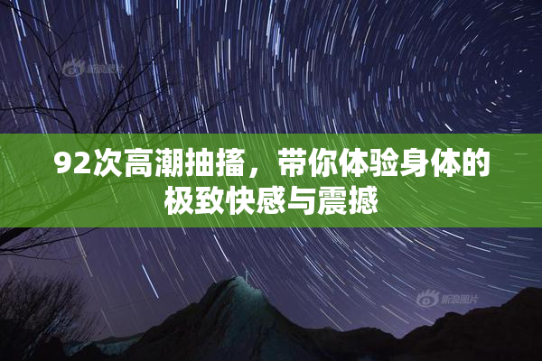 92次高潮抽搐，带你体验身体的极致快感与震撼