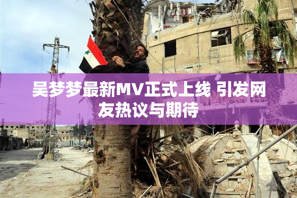 吴梦梦最新MV正式上线 引发网友热议与期待