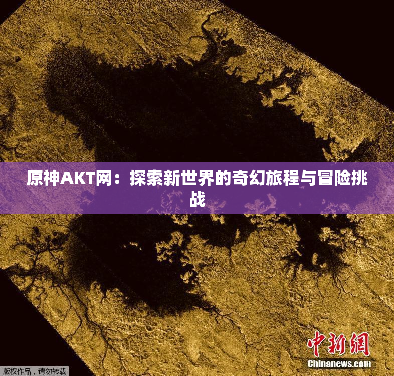 原神AKT网：探索新世界的奇幻旅程与冒险挑战