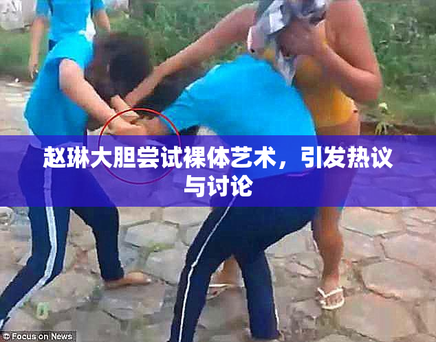赵琳大胆尝试裸体艺术，引发热议与讨论