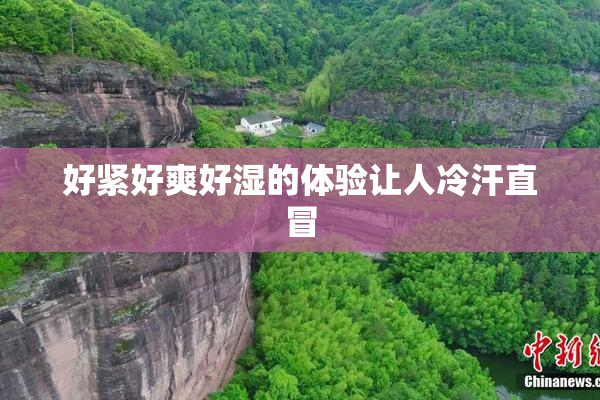 好紧好爽好湿的体验让人冷汗直冒