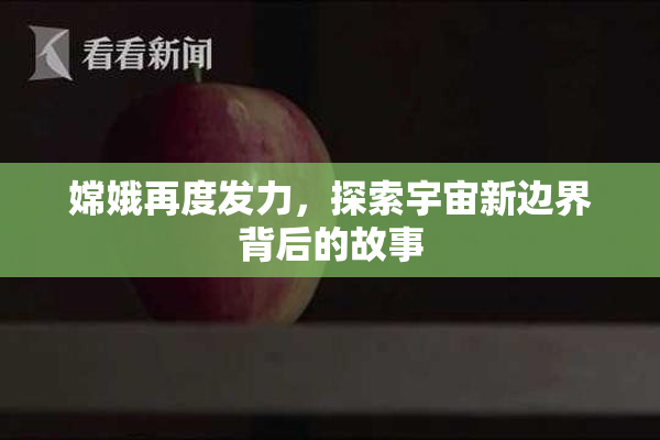 嫦娥再度发力，探索宇宙新边界背后的故事
