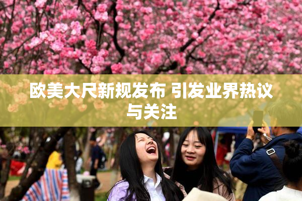 欧美大尺新规发布 引发业界热议与关注