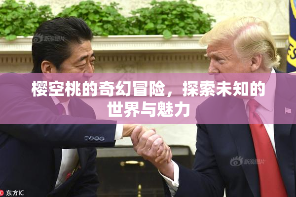 樱空桃的奇幻冒险，探索未知的世界与魅力