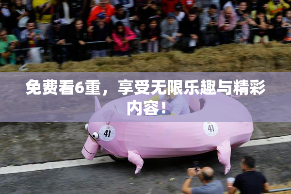 免费看6重，享受无限乐趣与精彩内容！