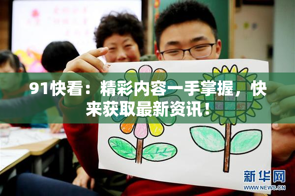 91快看：精彩内容一手掌握，快来获取最新资讯！