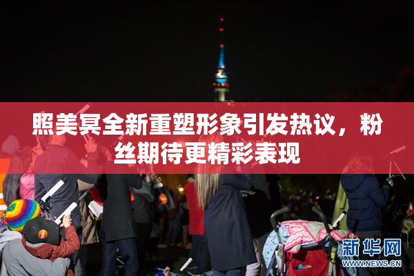 照美冥全新重塑形象引发热议，粉丝期待更精彩表现