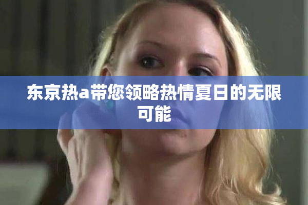 东京热a带您领略热情夏日的无限可能