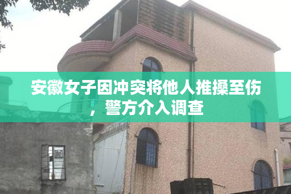 安徽女子因冲突将他人推搡至伤，警方介入调查