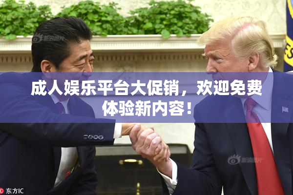 成人娱乐平台大促销，欢迎免费体验新内容！