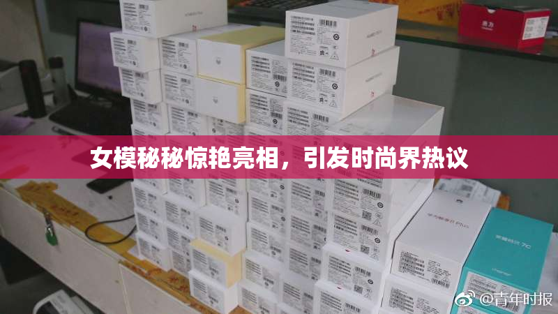 女模秘秘惊艳亮相，引发时尚界热议