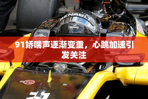 91娇喘声逐渐变重，心跳加速引发关注