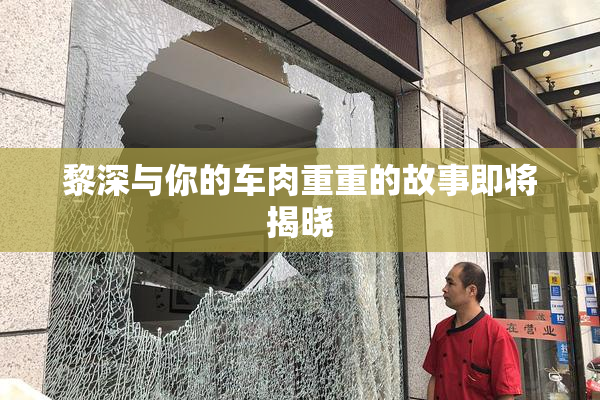 黎深与你的车肉重重的故事即将揭晓