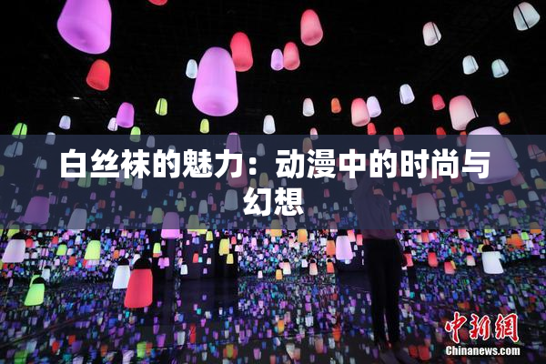 白丝袜的魅力：动漫中的时尚与幻想