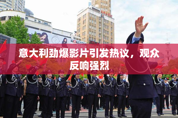 意大利劲爆影片引发热议，观众反响强烈