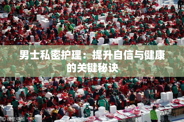 男士私密护理：提升自信与健康的关键秘诀