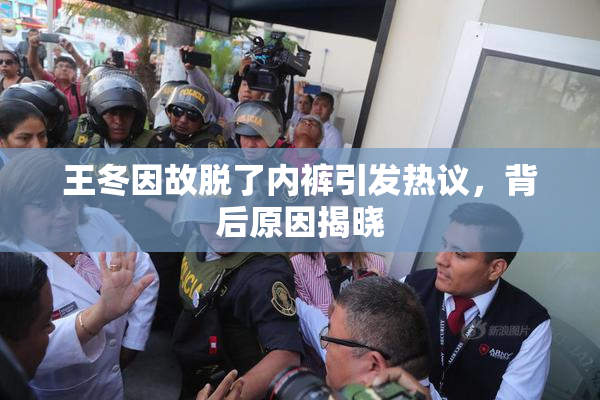 王冬因故脱了内裤引发热议，背后原因揭晓