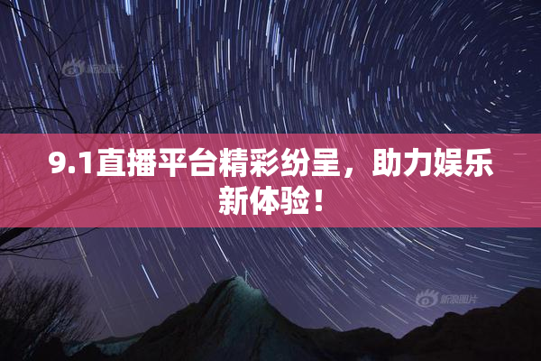 9.1直播平台精彩纷呈，助力娱乐新体验！