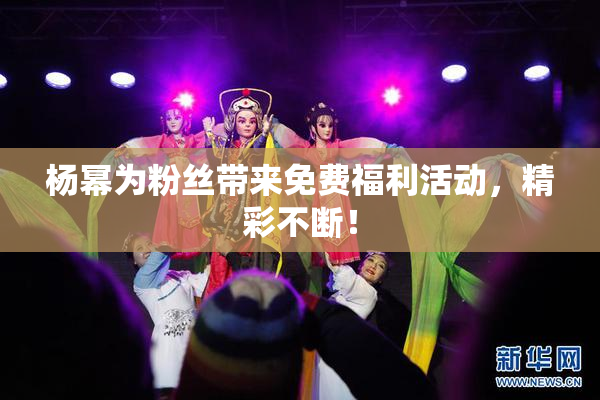 杨幂为粉丝带来免费福利活动，精彩不断！