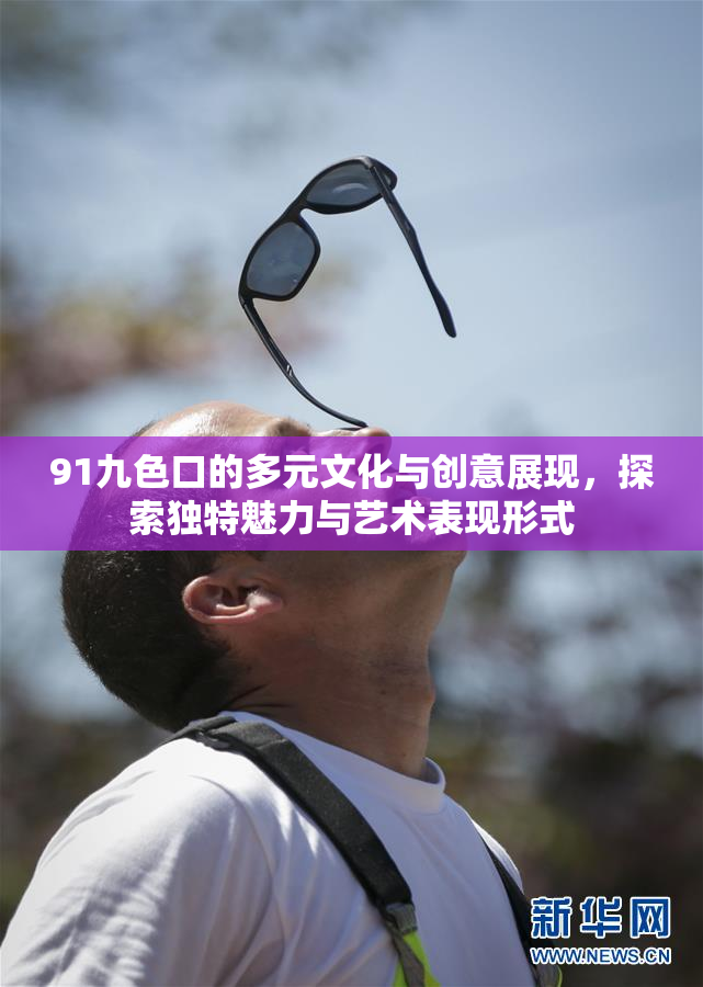 91九色口的多元文化与创意展现，探索独特魅力与艺术表现形式