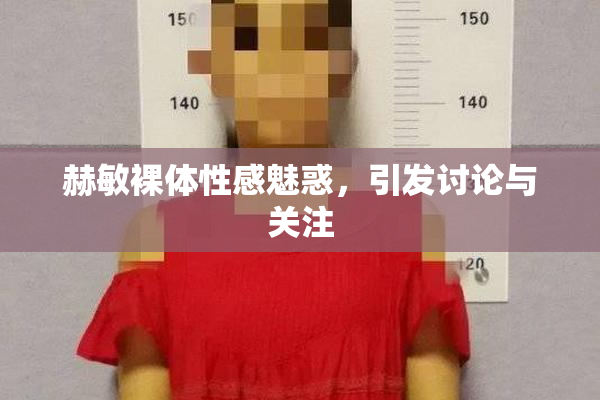 赫敏裸体性感魅惑，引发讨论与关注