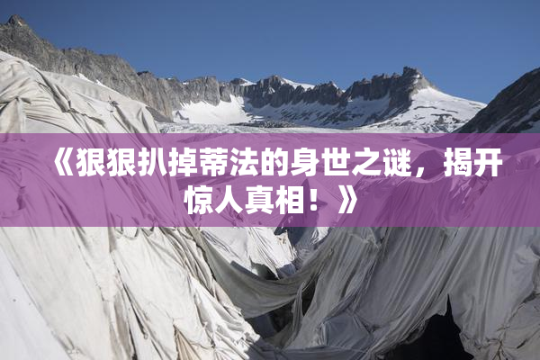 《狠狠扒掉蒂法的身世之谜，揭开惊人真相！》