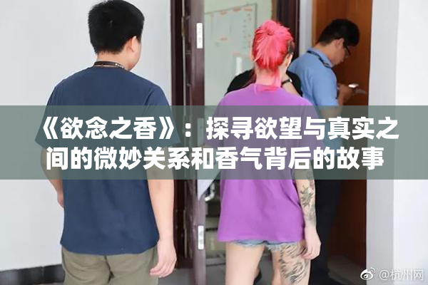 《欲念之香》：探寻欲望与真实之间的微妙关系和香气背后的故事