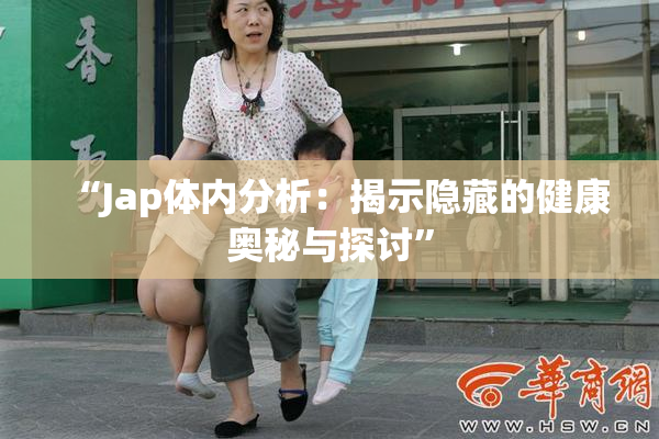 “Jap体内分析：揭示隐藏的健康奥秘与探讨”