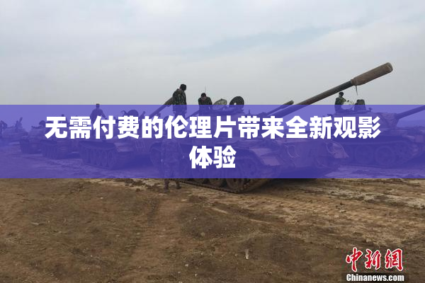 无需付费的伦理片带来全新观影体验