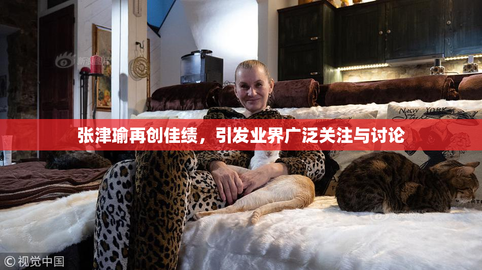 张津瑜再创佳绩，引发业界广泛关注与讨论