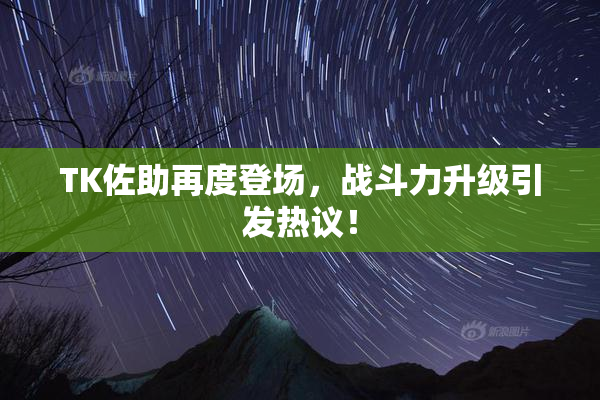 TK佐助再度登场，战斗力升级引发热议！