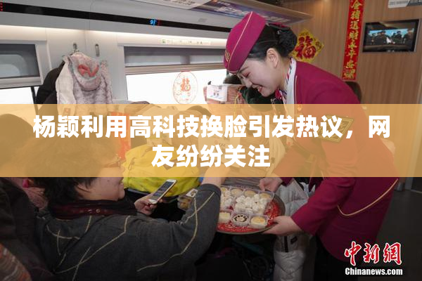 杨颖利用高科技换脸引发热议，网友纷纷关注