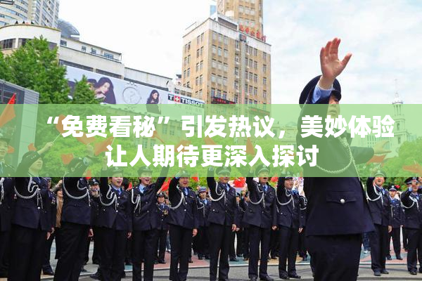 “免费看秘”引发热议，美妙体验让人期待更深入探讨