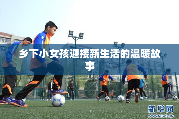 乡下小女孩迎接新生活的温暖故事